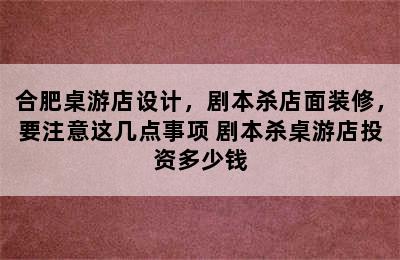 合肥桌游店设计，剧本杀店面装修，要注意这几点事项 剧本杀桌游店投资多少钱